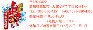 高知よさこい情報交流館 〒780-0822 高知県高知市はりまや町1丁目10番1号 高知市観光振興課 TEL／088-823-9457 営業時間／10:00-18:30 休館日／毎週水曜日