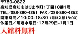 〒780-0822 高知県高知市はりまや町1丁目10番1号 TEL／088-880-4351 開館時間／10:00-18:30 休館日／毎週水曜日・12月29日-1月1日 入場料無料