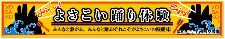 YOSAKOI Join us! よさこい踊り体験 みんなと繋がる、みんなと踊る！それこそがよさこいの醍醐味！ Enjoy! 高知よさこい情報交流館 YOSAKOI